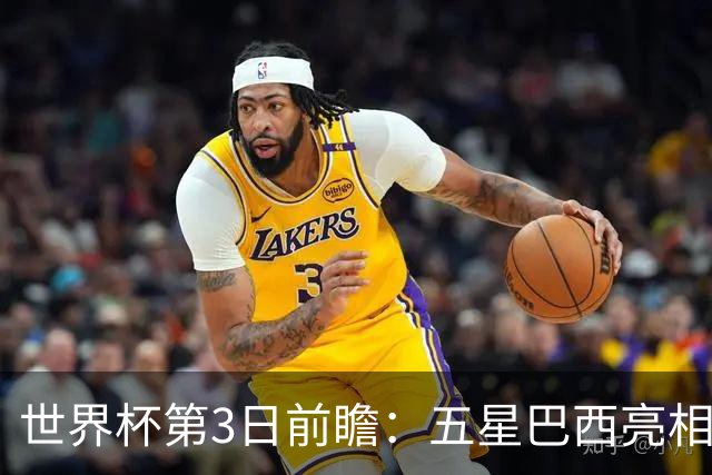 世界杯第3日前瞻：五星巴西亮相 亚足联球队面临“欧洲大考”